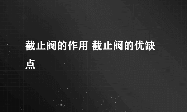 截止阀的作用 截止阀的优缺点