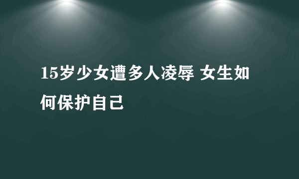 15岁少女遭多人凌辱 女生如何保护自己