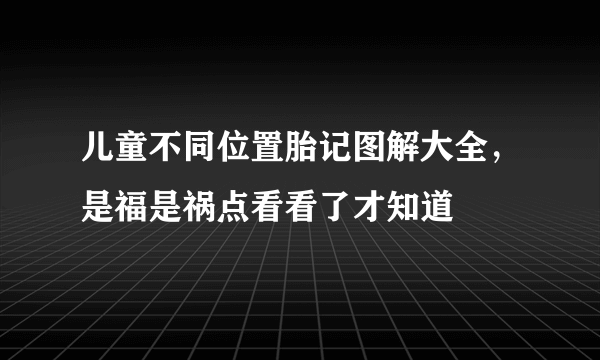 儿童不同位置胎记图解大全，是福是祸点看看了才知道