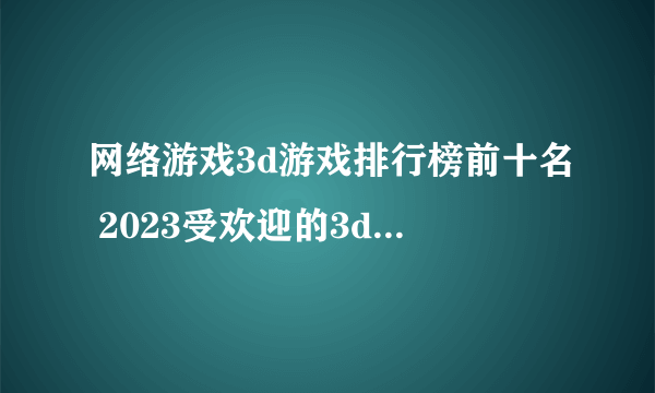 网络游戏3d游戏排行榜前十名 2023受欢迎的3d网络手游盘点