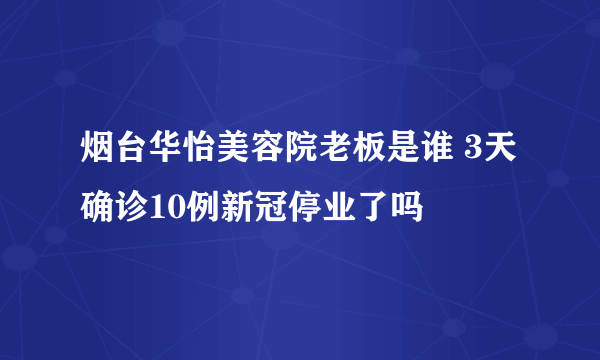 烟台华怡美容院老板是谁 3天确诊10例新冠停业了吗