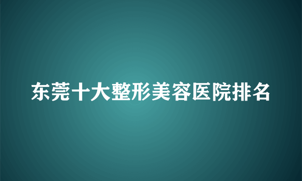 东莞十大整形美容医院排名