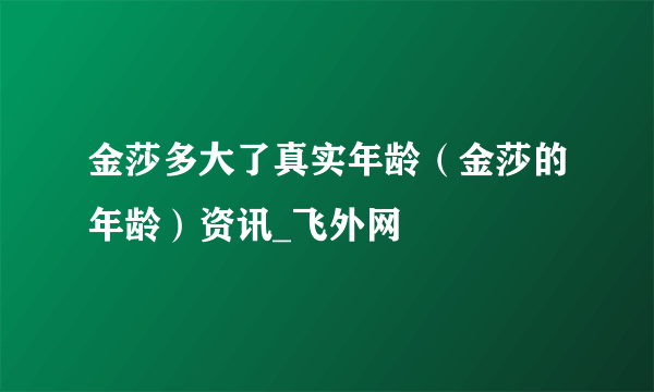 金莎多大了真实年龄（金莎的年龄）资讯_飞外网