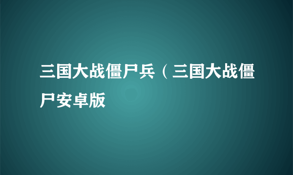 三国大战僵尸兵（三国大战僵尸安卓版