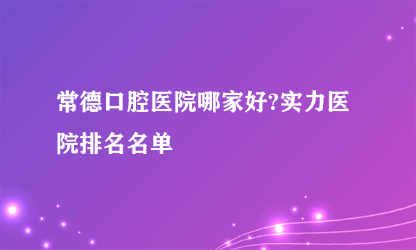 常德口腔医院哪家好?实力医院排名名单