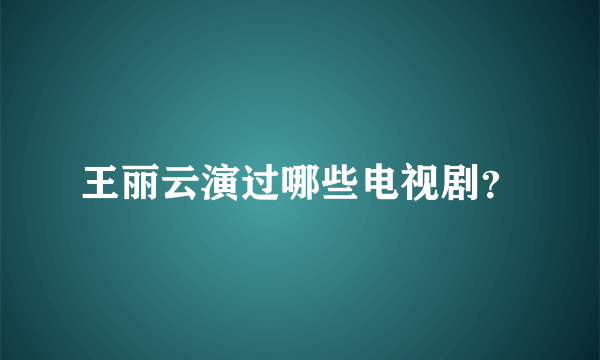 王丽云演过哪些电视剧？