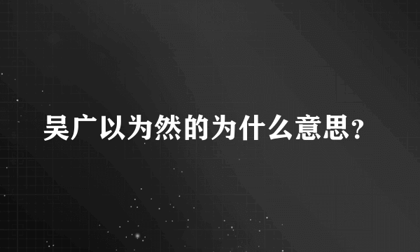 吴广以为然的为什么意思？