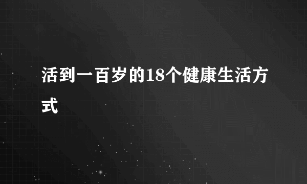 活到一百岁的18个健康生活方式