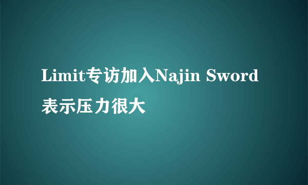 Limit专访加入Najin Sword表示压力很大