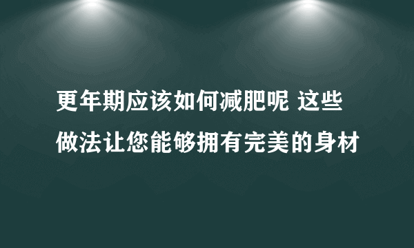 更年期应该如何减肥呢 这些做法让您能够拥有完美的身材