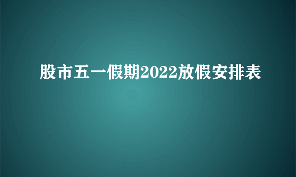 股市五一假期2022放假安排表 