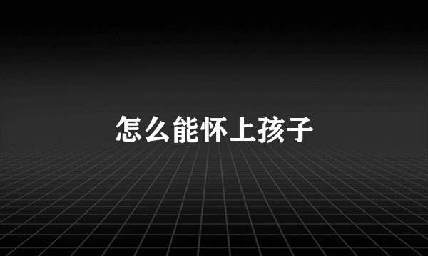 怎么能怀上孩子