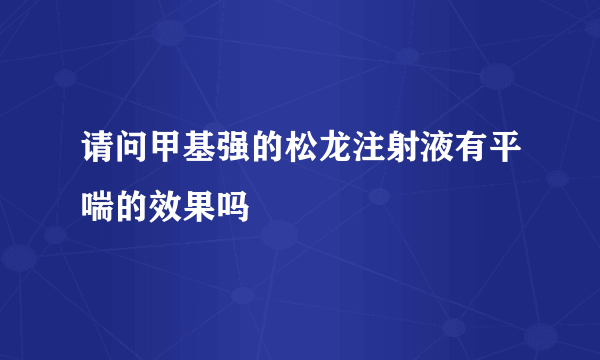 请问甲基强的松龙注射液有平喘的效果吗