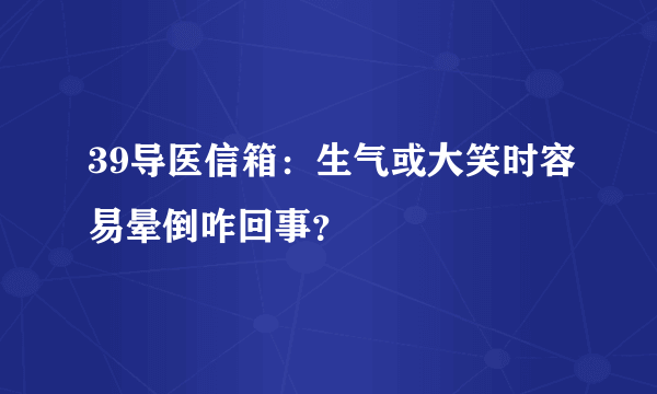 39导医信箱：生气或大笑时容易晕倒咋回事？