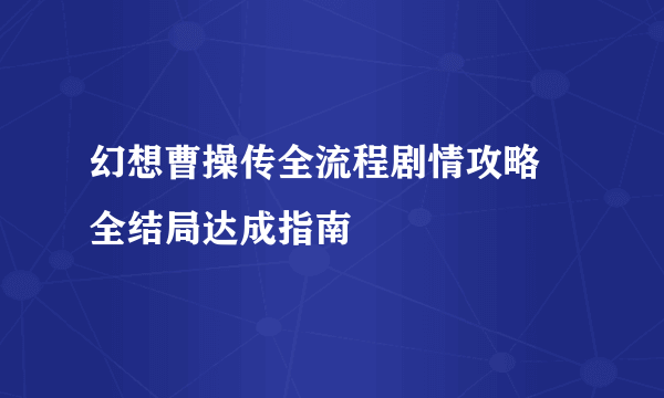 幻想曹操传全流程剧情攻略 全结局达成指南