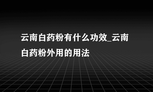 云南白药粉有什么功效_云南白药粉外用的用法