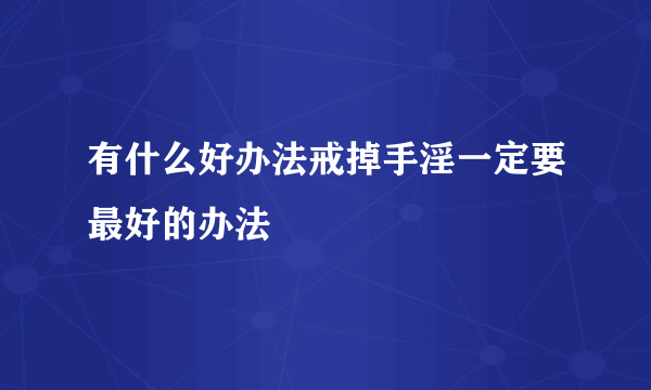 有什么好办法戒掉手淫一定要最好的办法