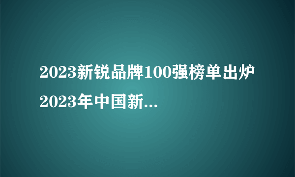 2023新锐品牌100强榜单出炉 2023年中国新锐品牌有哪些