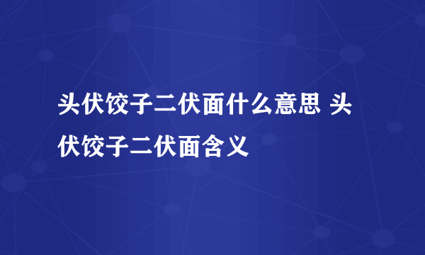 头伏饺子二伏面什么意思 头伏饺子二伏面含义