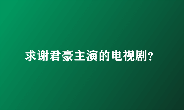 求谢君豪主演的电视剧？