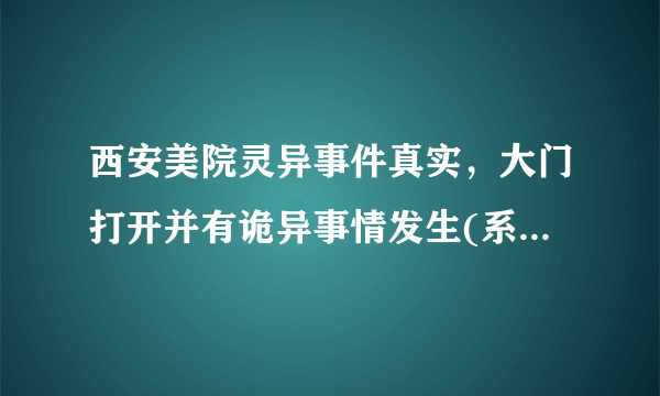 西安美院灵异事件真实，大门打开并有诡异事情发生(系谣言)—飞外