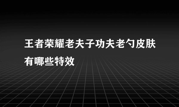 王者荣耀老夫子功夫老勺皮肤有哪些特效