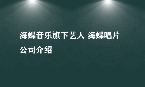 海蝶音乐旗下艺人 海蝶唱片公司介绍