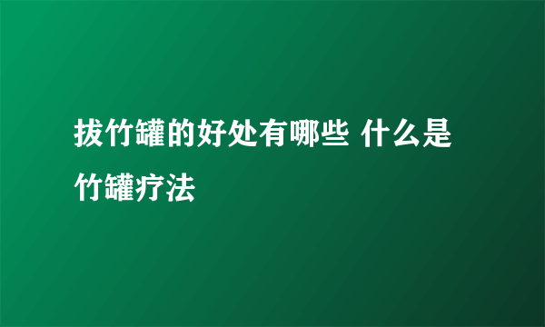 拔竹罐的好处有哪些 什么是竹罐疗法