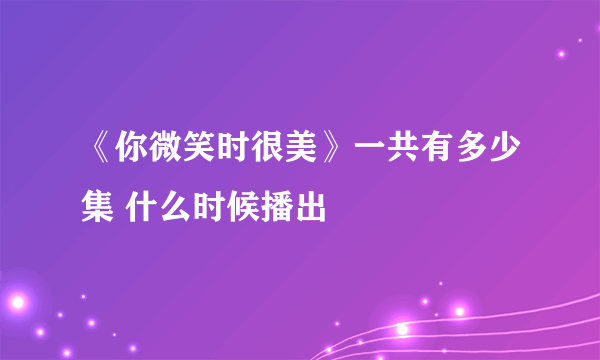 《你微笑时很美》一共有多少集 什么时候播出