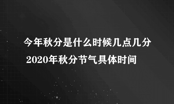 今年秋分是什么时候几点几分 2020年秋分节气具体时间