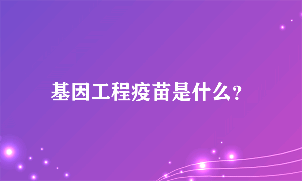 基因工程疫苗是什么？