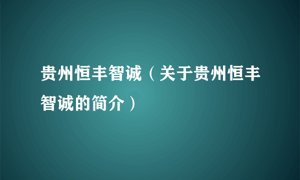 贵州恒丰智诚（关于贵州恒丰智诚的简介）