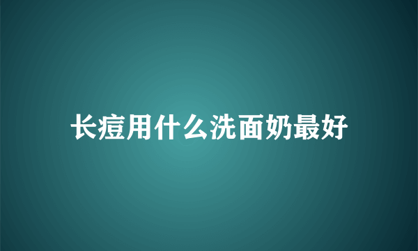 长痘用什么洗面奶最好