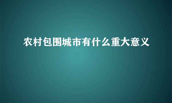 农村包围城市有什么重大意义