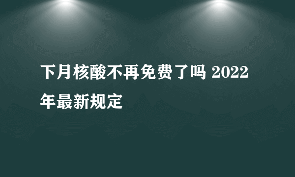 下月核酸不再免费了吗 2022年最新规定