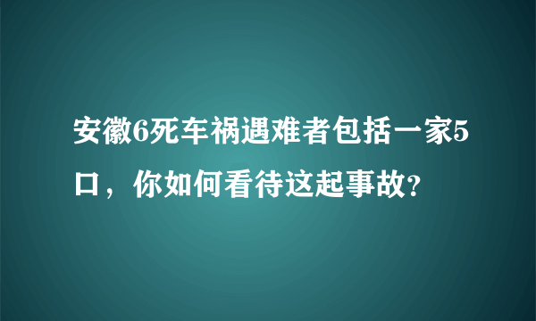 安徽6死车祸遇难者包括一家5口，你如何看待这起事故？