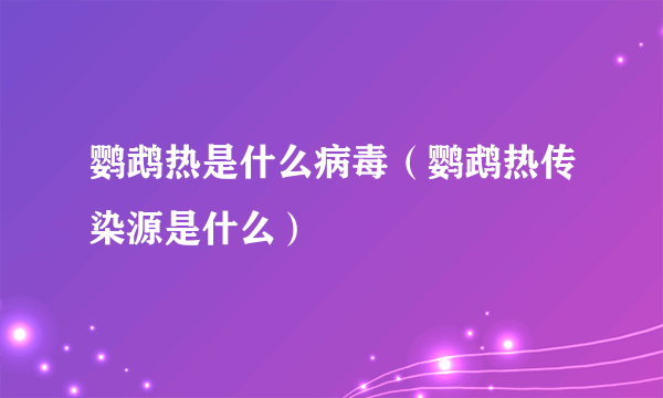 鹦鹉热是什么病毒（鹦鹉热传染源是什么）