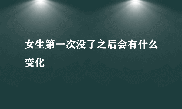 女生第一次没了之后会有什么变化