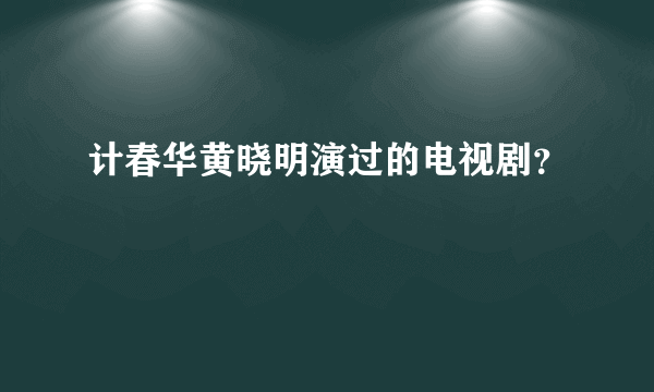 计春华黄晓明演过的电视剧？