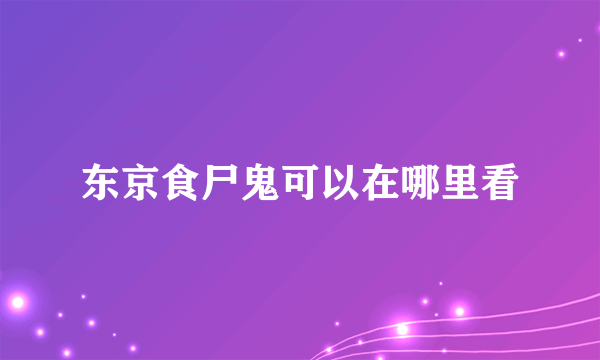 东京食尸鬼可以在哪里看