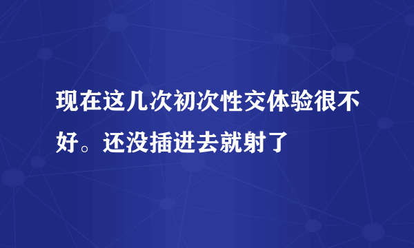 现在这几次初次性交体验很不好。还没插进去就射了