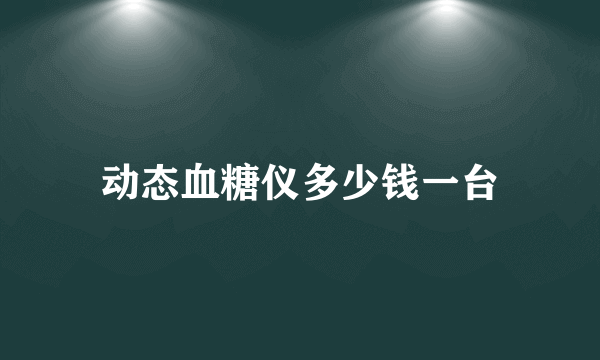 动态血糖仪多少钱一台