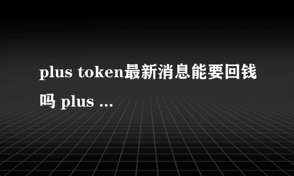 plus token最新消息能要回钱吗 plus token案件经过始末详解