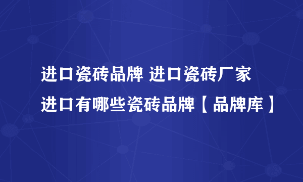 进口瓷砖品牌 进口瓷砖厂家 进口有哪些瓷砖品牌【品牌库】