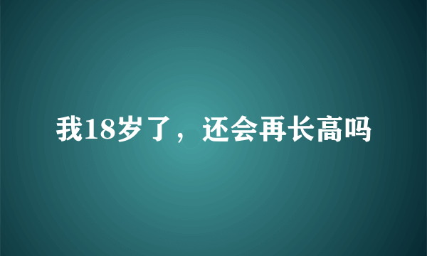 我18岁了，还会再长高吗