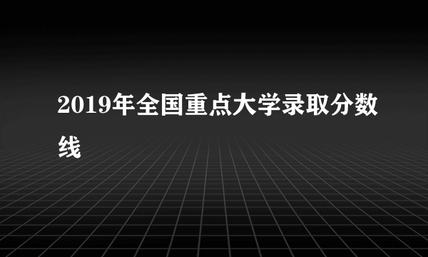 2019年全国重点大学录取分数线