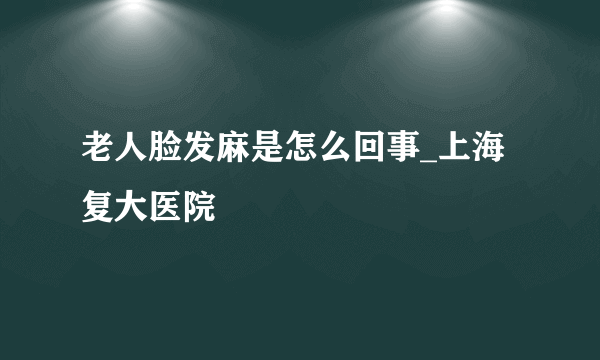 老人脸发麻是怎么回事_上海复大医院