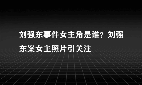 刘强东事件女主角是谁？刘强东案女主照片引关注