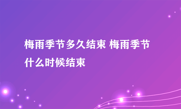 梅雨季节多久结束 梅雨季节什么时候结束