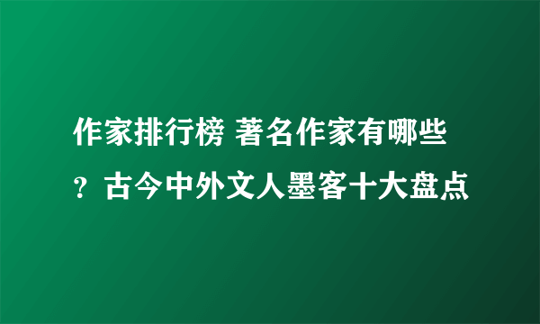 作家排行榜 著名作家有哪些？古今中外文人墨客十大盘点